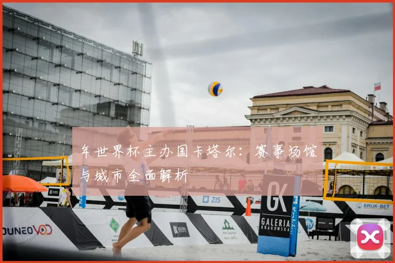 年世界杯主办国卡塔尔：赛事场馆与城市全面解析