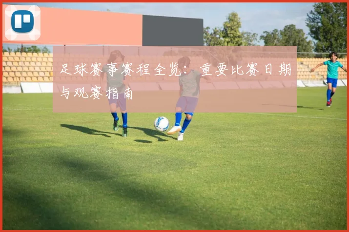 足球赛事赛程全览：重要比赛日期与观赛指南