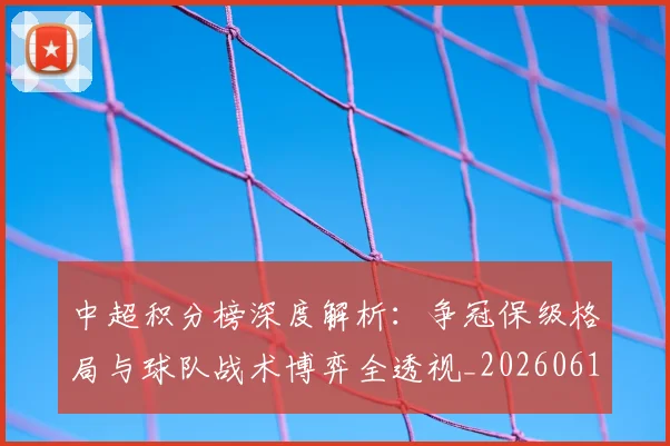中超积分榜深度解析：争冠保级格局与球队战术博弈全透视_20260610190451