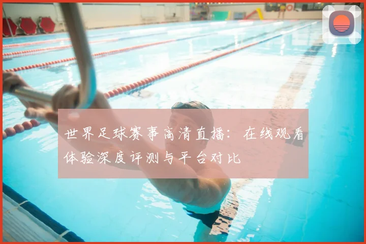 世界足球赛事高清直播:在线观看体验深度评测与平台对比