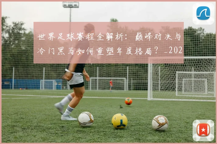 世界足球赛程全解析：巅峰对决与冷门黑马如何重塑年度格局？_20260610190229