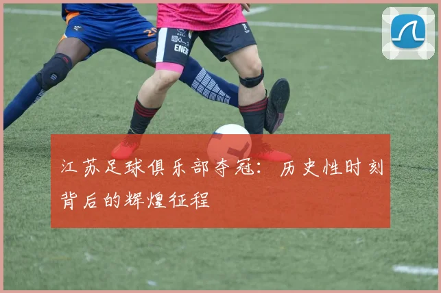 江苏足球俱乐部夺冠：历史性时刻背后的辉煌征程