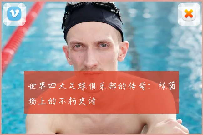 世界四大足球俱乐部的传奇：绿茵场上的不朽史诗