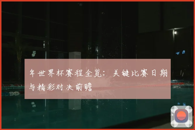 年世界杯赛程全览：关键比赛日期与精彩对决前瞻