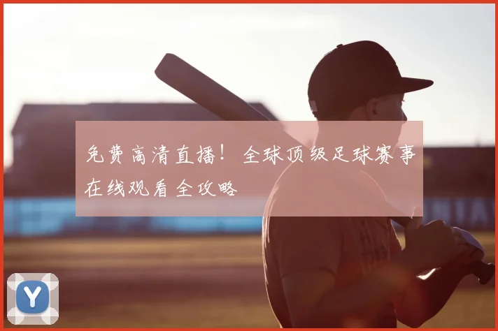 免费高清直播！全球顶级足球赛事在线观看全攻略