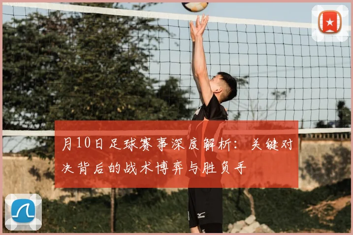 月10日足球赛事深度解析：关键对决背后的战术博弈与胜负手