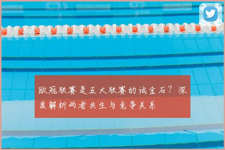 欧冠联赛是五大联赛的试金石？深度解析两者共生与竞争关系