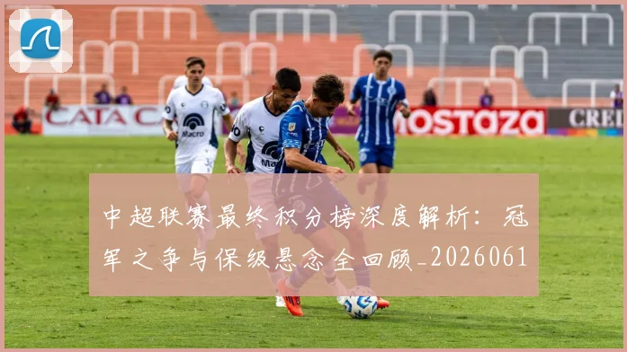 中超联赛最终积分榜深度解析：冠军之争与保级悬念全回顾_20260611141638