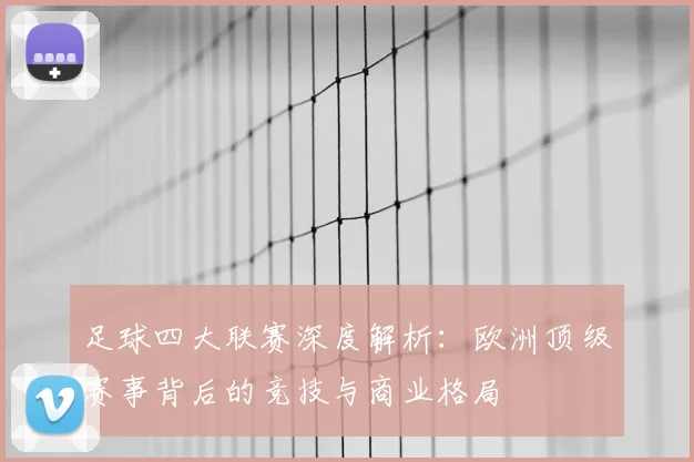 足球四大联赛深度解析：欧洲顶级赛事背后的竞技与商业格局