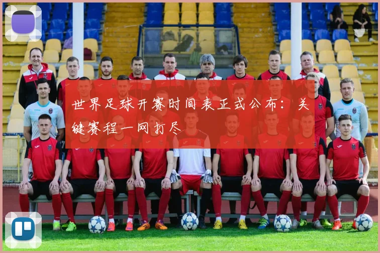 世界足球开赛时间表正式公布：关键赛程一网打尽