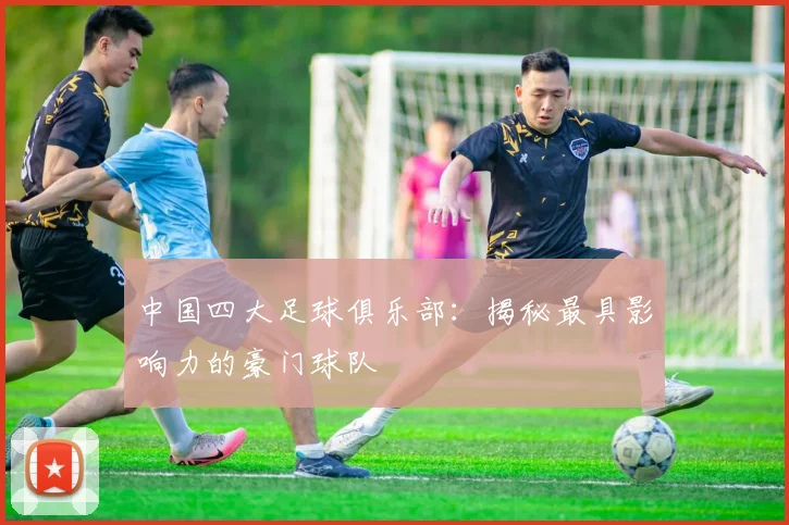 中国四大足球俱乐部:揭秘最具影响力的豪门球队