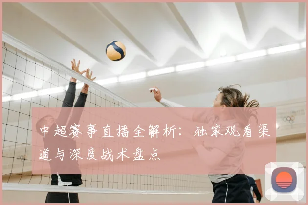 中超赛事直播全解析：独家观看渠道与深度战术盘点
