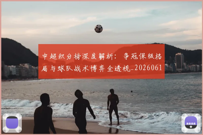 中超积分榜深度解析：争冠保级格局与球队战术博弈全透视_20260610190451