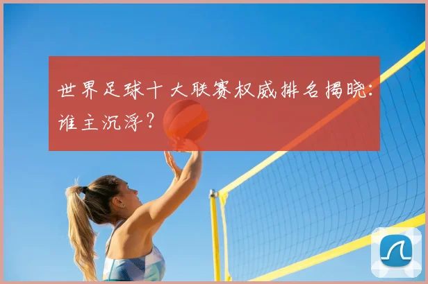 世界足球十大联赛权威排名揭晓：谁主沉浮？
