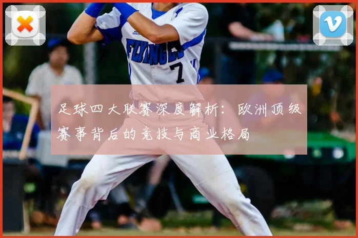 足球四大联赛深度解析：欧洲顶级赛事背后的竞技与商业格局