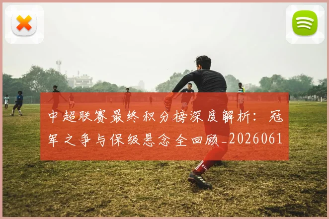 中超联赛最终积分榜深度解析：冠军之争与保级悬念全回顾_20260611141638