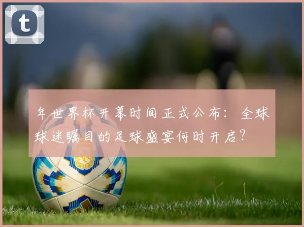 年世界杯开幕时间正式公布：全球球迷瞩目的足球盛宴何时开启？