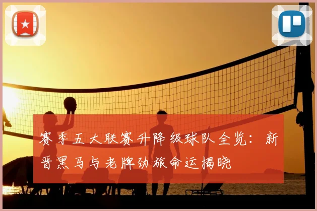 赛季五大联赛升降级球队全览：新晋黑马与老牌劲旅命运揭晓