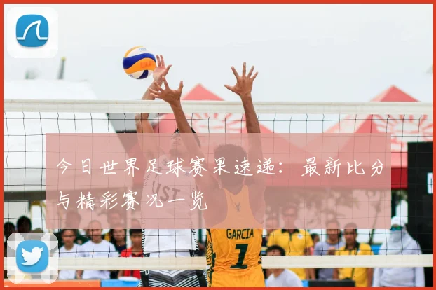 今日世界足球赛果速递：最新比分与精彩赛况一览