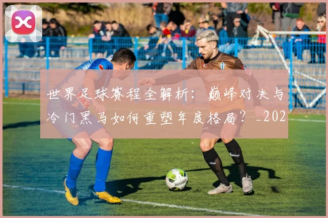 世界足球赛程全解析：巅峰对决与冷门黑马如何重塑年度格局？_20260610190229