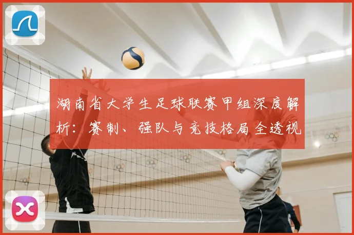 湖南省大学生足球联赛甲组深度解析：赛制、强队与竞技格局全透视
