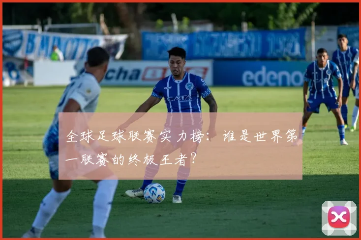 全球足球联赛实力榜：谁是世界第一联赛的终极王者？