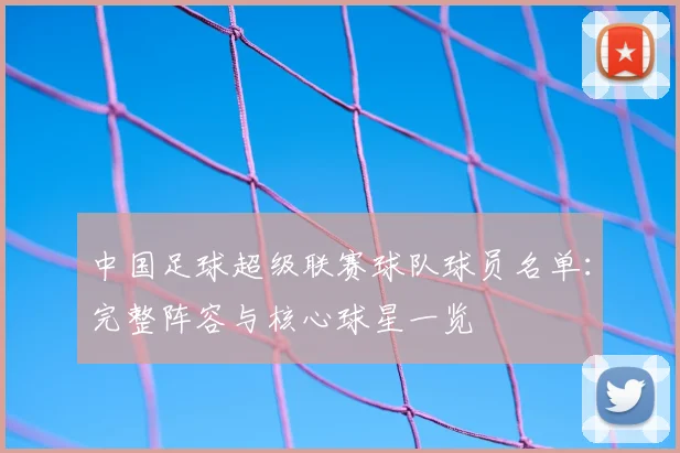 中国足球超级联赛球队球员名单：完整阵容与核心球星一览