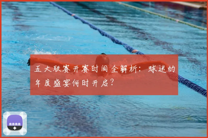 五大联赛开赛时间全解析：球迷的年度盛宴何时开启？