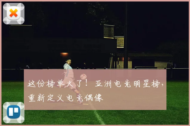 这份榜单火了！亚洲电竞明星榜，重新定义电竞偶像
