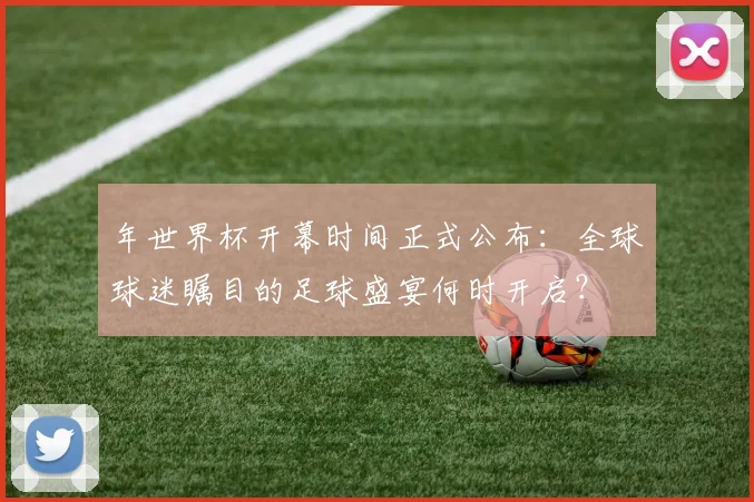 年世界杯开幕时间正式公布：全球球迷瞩目的足球盛宴何时开启？