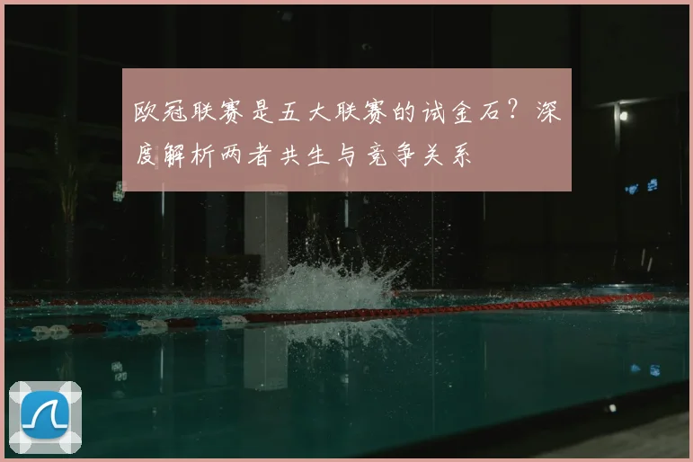 欧冠联赛是五大联赛的试金石？深度解析两者共生与竞争关系