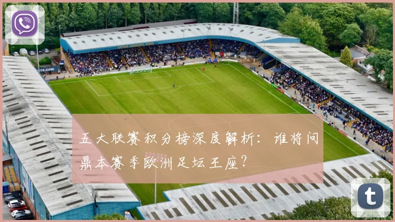 五大联赛积分榜深度解析：谁将问鼎本赛季欧洲足坛王座？