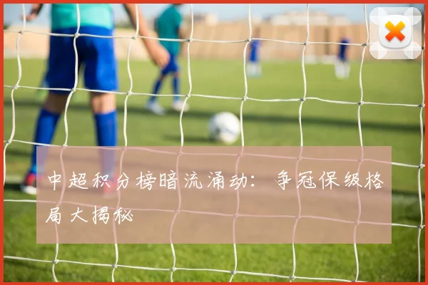中超积分榜暗流涌动：争冠保级格局大揭秘