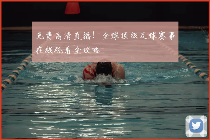 免费高清直播！全球顶级足球赛事在线观看全攻略