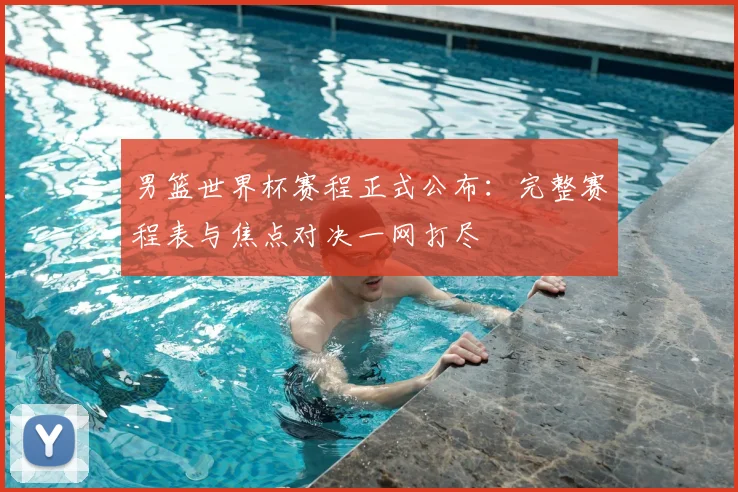 男篮世界杯赛程正式公布：完整赛程表与焦点对决一网打尽