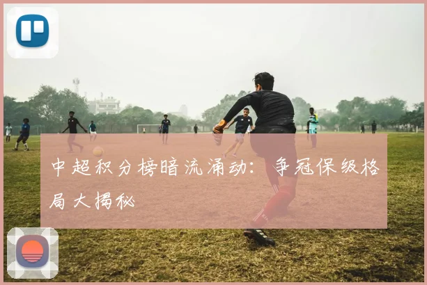 中超积分榜暗流涌动：争冠保级格局大揭秘