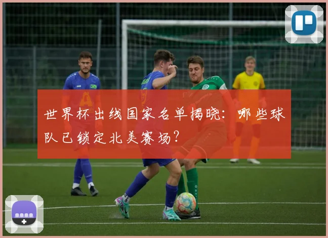 世界杯出线国家名单揭晓：哪些球队已锁定北美赛场？