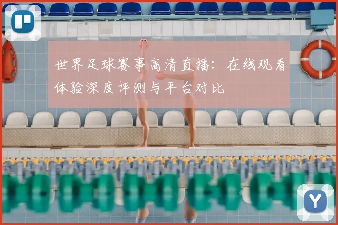 世界足球赛事高清直播:在线观看体验深度评测与平台对比