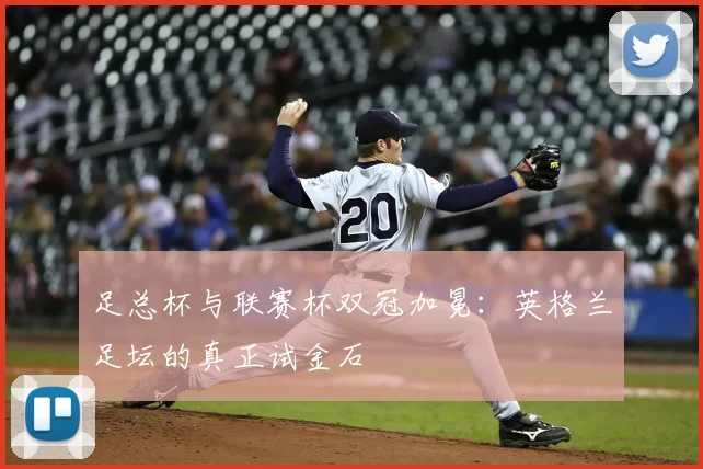 足总杯与联赛杯双冠加冕：英格兰足坛的真正试金石
