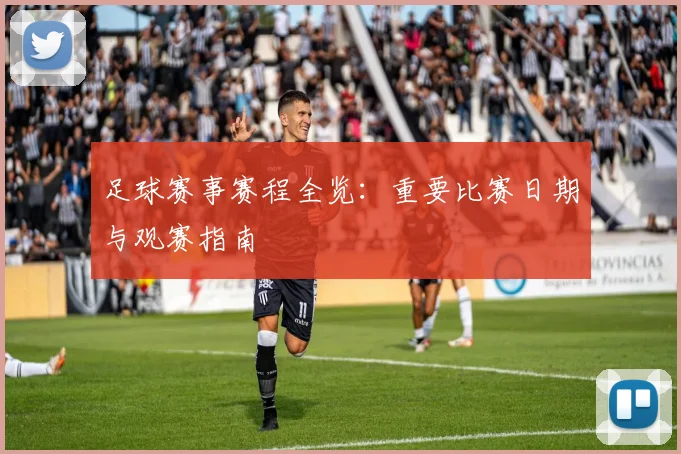 足球赛事赛程全览：重要比赛日期与观赛指南