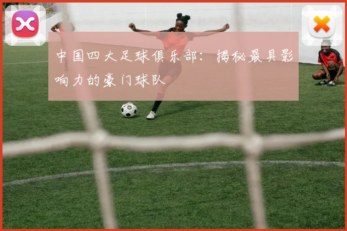 中国四大足球俱乐部：揭秘最具影响力的豪门球队