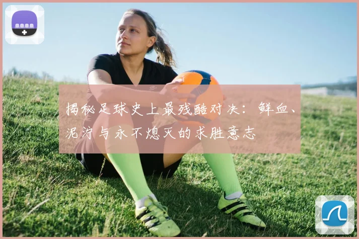 揭秘足球史上最残酷对决：鲜血、泥泞与永不熄灭的求胜意志